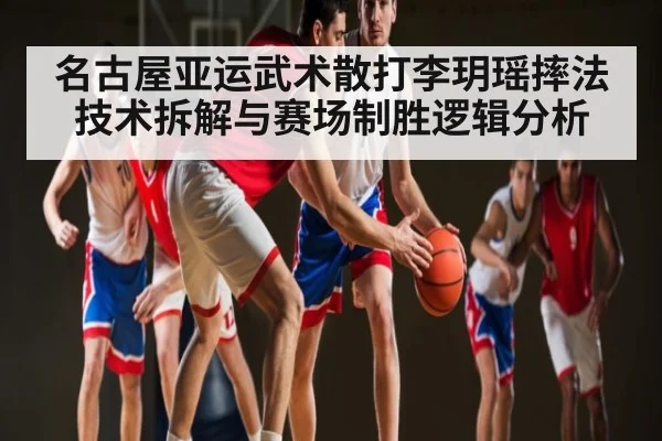 名古屋亚运武术散打李玥瑶摔法技术拆解与赛场制胜逻辑分析