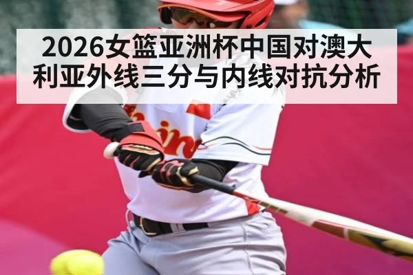 2026女篮亚洲杯中国对澳大利亚外线三分与内线对抗分析